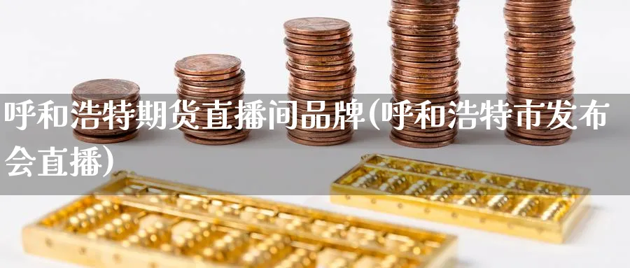 呼和浩特期货直播间品牌(呼和浩特市发布会直播)_https://cj.meihuadianqi.com_期货财经_第1张