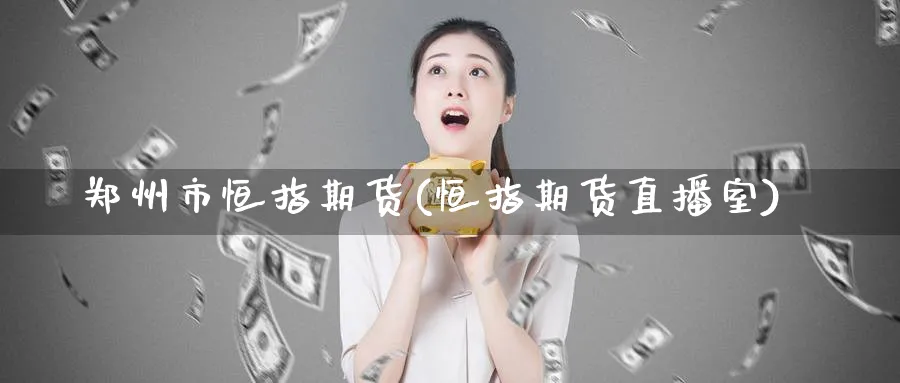 郑州市恒指期货(恒指期货直播室)_https://cj.meihuadianqi.com_财经直播_第1张