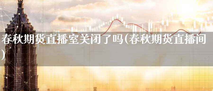 春秋期货直播室关闭了吗(春秋期货直播间)_期货财经_第1张_期货财经直播间 春秋期货直播室关闭了吗(春秋期货直播间)_https://cj.meihuadianqi.com_期货财经_第1张
