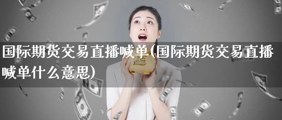国际期货交易直播喊单(国际期货交易直播喊单什么意思)_https://cj.meihuadianqi.com_财经行情_第1张