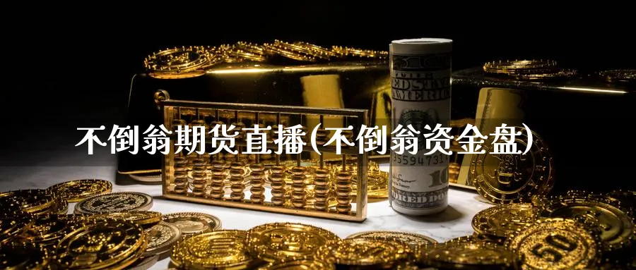 不倒翁期货直播(不倒翁资金盘)_https://cj.meihuadianqi.com_财经分析_第1张