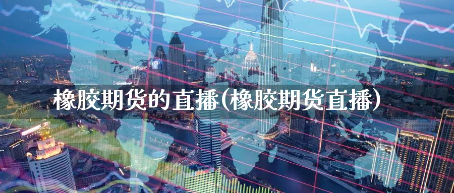 橡胶期货的直播(橡胶期货直播)_财经直播_第1张_期货财经直播间 橡胶期货的直播(橡胶期货直播)_https://cj.meihuadianqi.com_财经直播_第1张
