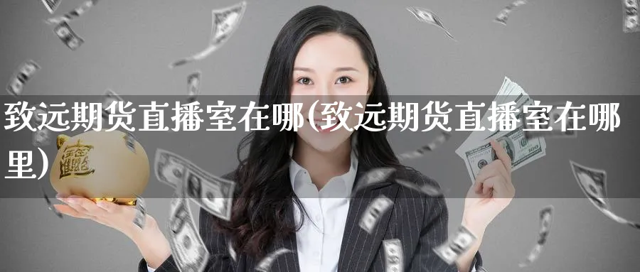 致远期货直播室在哪(致远期货直播室在哪里)_财经行情_第1张_期货财经直播间 致远期货直播室在哪(致远期货直播室在哪里)_https://cj.meihuadianqi.com_财经行情_第1张