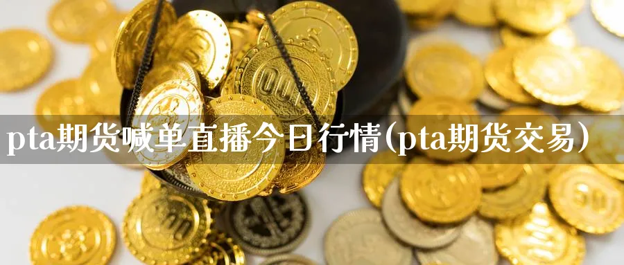 pta期货喊单直播今日行情(pta期货交易)_https://cj.meihuadianqi.com_财经行情_第1张