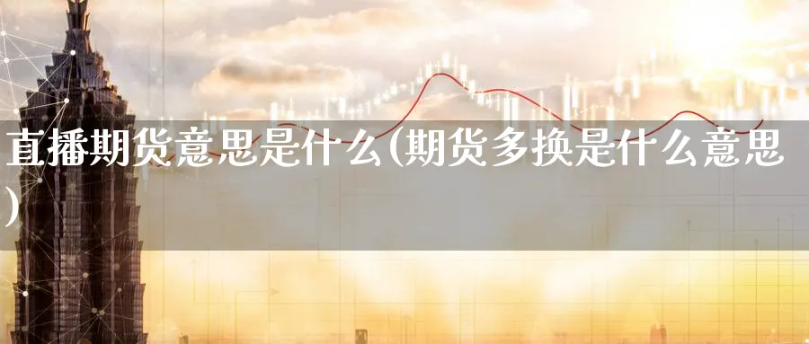 直播期货意思是什么(期货多换是什么意思)_https://cj.meihuadianqi.com_财经分析_第1张