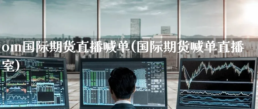 om国际期货直播喊单(国际期货喊单直播室)_财经分析_第1张_期货财经直播间 om国际期货直播喊单(国际期货喊单直播室)_https://cj.meihuadianqi.com_财经分析_第1张