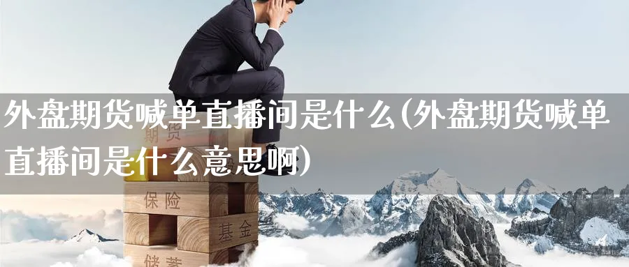 外盘期货喊单直播间是什么(外盘期货喊单直播间是什么意思啊)_期货财经_第1张_期货财经直播间 外盘期货喊单直播间是什么(外盘期货喊单直播间是什么意思啊)_https://cj.meihuadianqi.com_期货财经_第1张