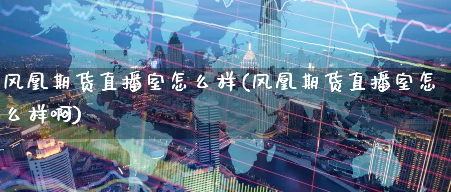 风凰期货直播室怎么样(风凰期货直播室怎么样啊)_https://cj.meihuadianqi.com_财经行情_第1张