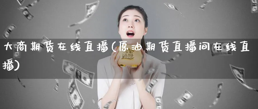 大商期货在线直播(原油期货直播间在线直播)_https://cj.meihuadianqi.com_财经直播_第1张
