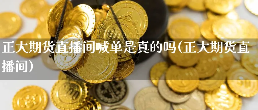 正大期货直播间喊单是真的吗(正大期货直播间)_财经分析_第1张_期货财经直播间 正大期货直播间喊单是真的吗(正大期货直播间)_https://cj.meihuadianqi.com_财经分析_第1张
