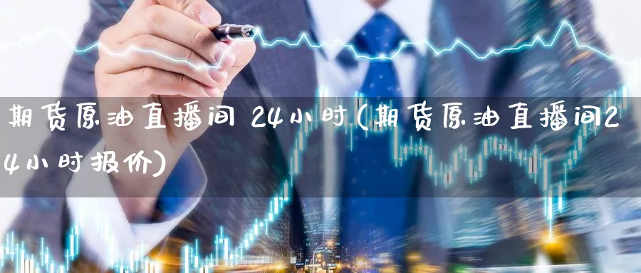 期货原油直播间 24小时(期货原油直播间24小时报价)_https://cj.meihuadianqi.com_财经分析_第1张