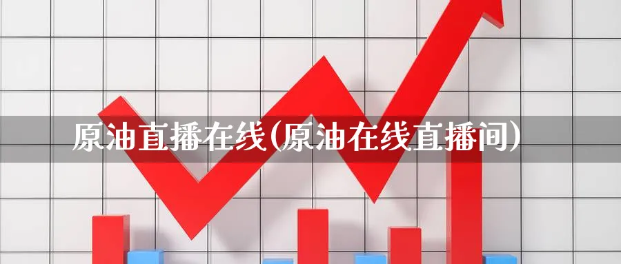 原油直播在线(原油在线直播间)_https://cj.meihuadianqi.com_期货财经_第1张