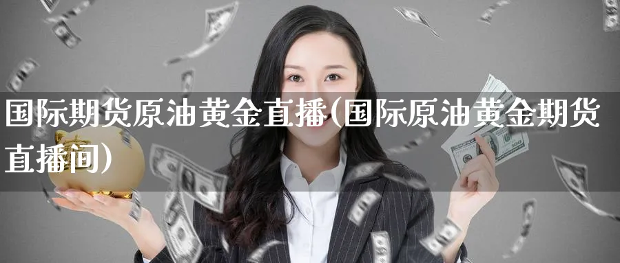 国际期货原油黄金直播(国际原油黄金期货直播间)_期货财经_第1张_期货财经直播间 国际期货原油黄金直播(国际原油黄金期货直播间)_https://cj.meihuadianqi.com_期货财经_第1张
