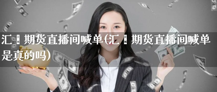 汇鑫期货直播间喊单(汇鑫期货直播间喊单是真的吗)_财经直播_第1张_期货财经直播间 汇鑫期货直播间喊单(汇鑫期货直播间喊单是真的吗)_https://cj.meihuadianqi.com_财经直播_第1张