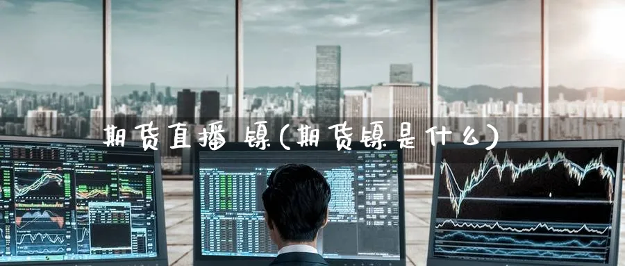 期货直播 镍(期货镍是什么)_财经分析_第1张_期货财经直播间 期货直播 镍(期货镍是什么)_https://cj.meihuadianqi.com_财经分析_第1张