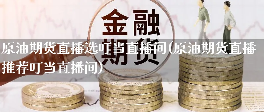 原油期货直播选叮当直播间(原油期货直播推荐叮当直播间)_https://cj.meihuadianqi.com_财经直播_第1张